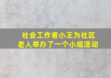 社会工作者小王为社区老人举办了一个小组活动