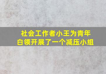 社会工作者小王为青年白领开展了一个减压小组