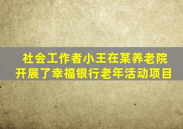 社会工作者小王在某养老院开展了幸福银行老年活动项目