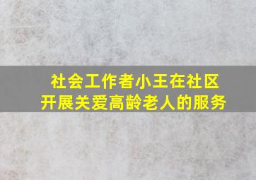 社会工作者小王在社区开展关爱高龄老人的服务