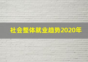 社会整体就业趋势2020年