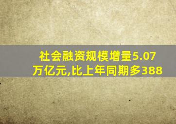 社会融资规模增量5.07万亿元,比上年同期多388