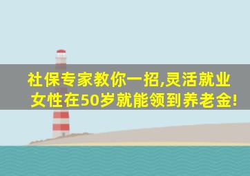 社保专家教你一招,灵活就业女性在50岁就能领到养老金!