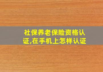 社保养老保险资格认证,在手机上怎样认证