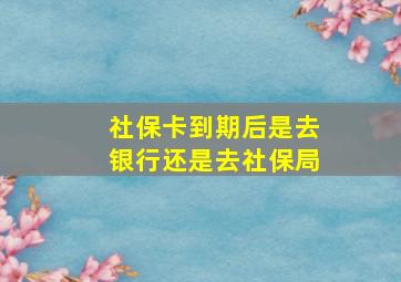 社保卡到期后是去银行还是去社保局