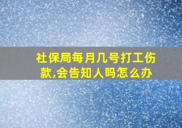 社保局每月几号打工伤款,会告知人吗怎么办