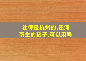 社保是杭州的,在河南生的孩子,可以用吗