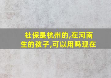 社保是杭州的,在河南生的孩子,可以用吗现在