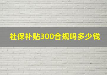 社保补贴300合规吗多少钱