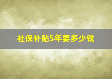 社保补贴5年要多少钱