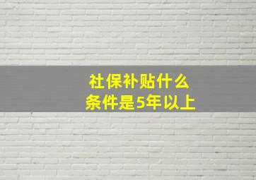 社保补贴什么条件是5年以上