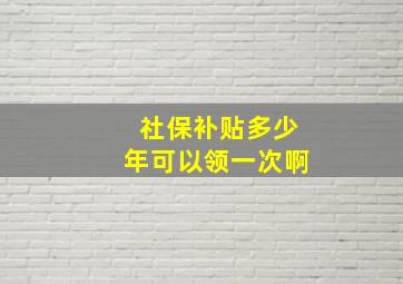 社保补贴多少年可以领一次啊