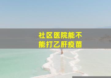 社区医院能不能打乙肝疫苗