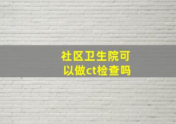 社区卫生院可以做ct检查吗