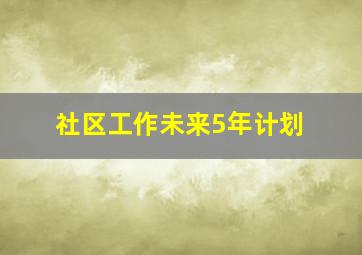 社区工作未来5年计划