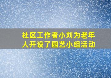 社区工作者小刘为老年人开设了园艺小组活动