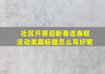 社区开展迎新春送春联活动美篇标题怎么写好呢