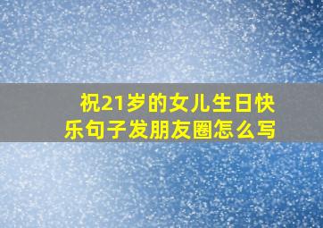 祝21岁的女儿生日快乐句子发朋友圈怎么写