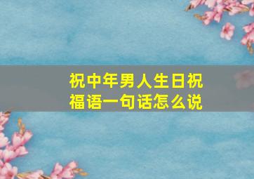 祝中年男人生日祝福语一句话怎么说