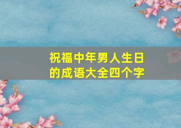 祝福中年男人生日的成语大全四个字