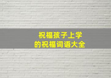 祝福孩子上学的祝福词语大全