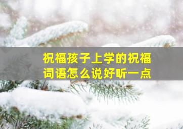 祝福孩子上学的祝福词语怎么说好听一点