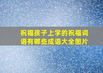 祝福孩子上学的祝福词语有哪些成语大全图片