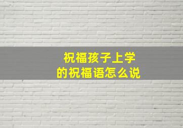 祝福孩子上学的祝福语怎么说