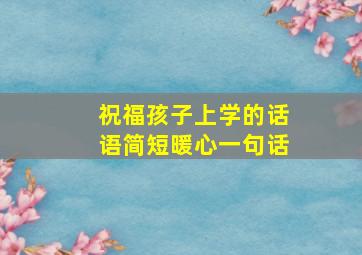 祝福孩子上学的话语简短暖心一句话