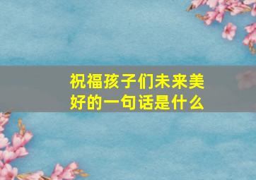 祝福孩子们未来美好的一句话是什么