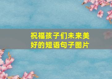 祝福孩子们未来美好的短语句子图片