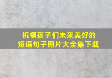 祝福孩子们未来美好的短语句子图片大全集下载