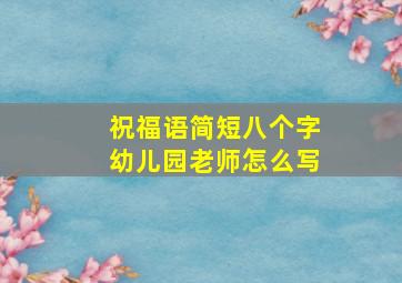 祝福语简短八个字幼儿园老师怎么写