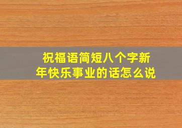 祝福语简短八个字新年快乐事业的话怎么说