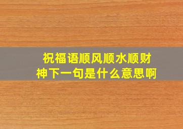 祝福语顺风顺水顺财神下一句是什么意思啊