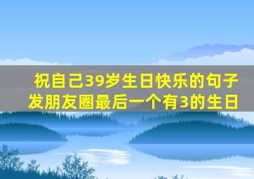 祝自己39岁生日快乐的句子发朋友圈最后一个有3的生日