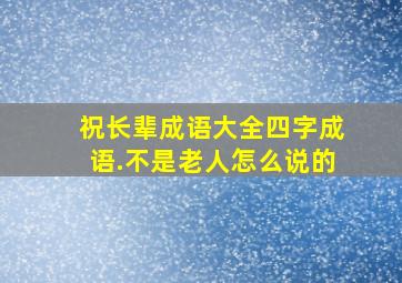 祝长辈成语大全四字成语.不是老人怎么说的