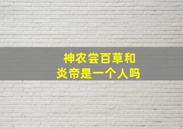 神农尝百草和炎帝是一个人吗