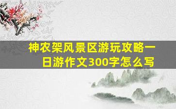 神农架风景区游玩攻略一日游作文300字怎么写