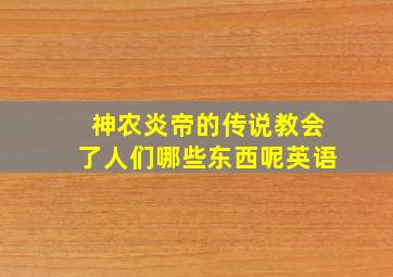 神农炎帝的传说教会了人们哪些东西呢英语