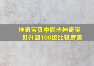 神奇宝贝中哪些神奇宝贝升到100级比较厉害