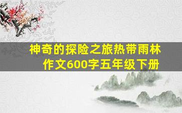 神奇的探险之旅热带雨林作文600字五年级下册