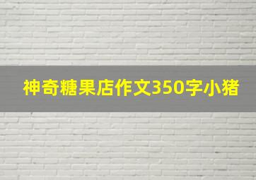 神奇糖果店作文350字小猪