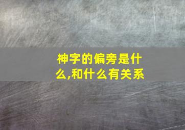 神字的偏旁是什么,和什么有关系