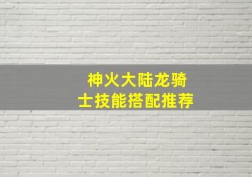 神火大陆龙骑士技能搭配推荐