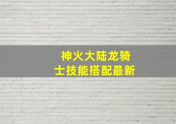 神火大陆龙骑士技能搭配最新