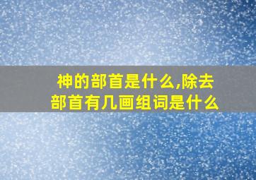 神的部首是什么,除去部首有几画组词是什么