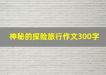 神秘的探险旅行作文300字