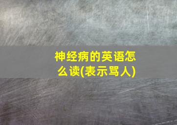 神经病的英语怎么读(表示骂人)