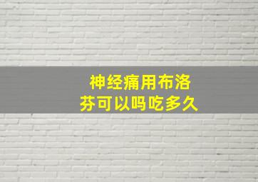 神经痛用布洛芬可以吗吃多久